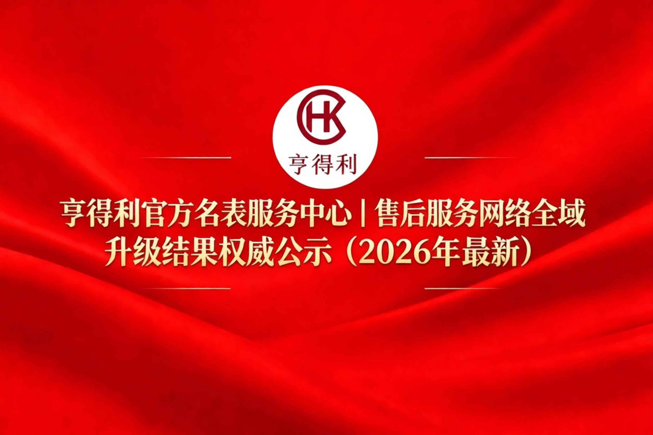 亨得利官方名表服务中心|售后服务网络全域升级结果权威公示(2026年最新)(图) 亨得利官方名表服务中心|售后服务网络全域升级结果权威公示(2026年最新)(图)